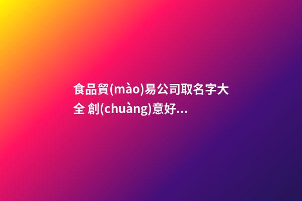 食品貿(mào)易公司取名字大全 創(chuàng)意好聽(tīng)的新公司名字,起名之家-第1張-公司起名-玄機(jī)派